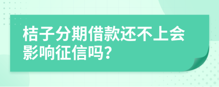 桔子分期借款还不上会影响征信吗？