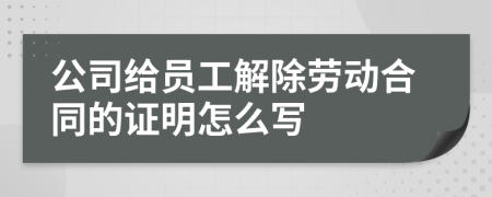 公司给员工解除劳动合同的证明怎么写