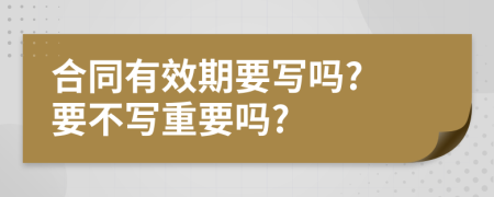 合同有效期要写吗? 要不写重要吗?