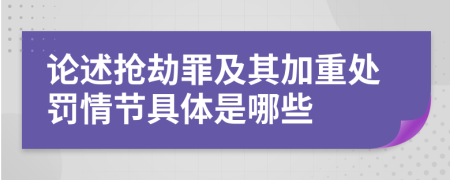 论述抢劫罪及其加重处罚情节具体是哪些