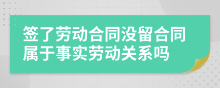 签了劳动合同没留合同属于事实劳动关系吗