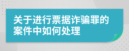 关于进行票据诈骗罪的案件中如何处理