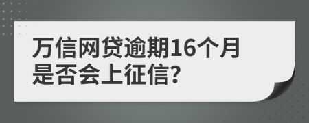 万信网贷逾期16个月是否会上征信？