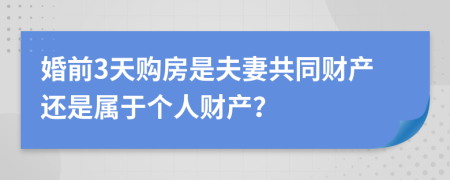 婚前3天购房是夫妻共同财产还是属于个人财产？