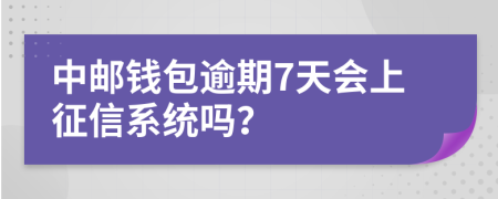 中邮钱包逾期7天会上征信系统吗？