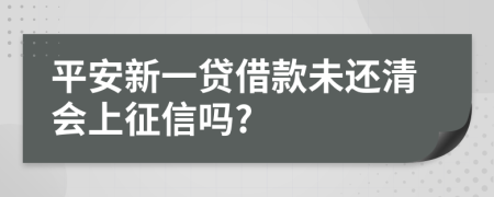 平安新一贷借款未还清会上征信吗?