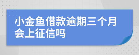 小金鱼借款逾期三个月会上征信吗