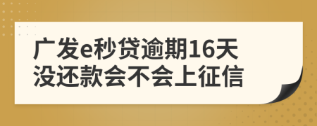 广发e秒贷逾期16天没还款会不会上征信
