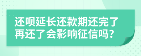 还呗延长还款期还完了再还了会影响征信吗？