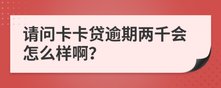 请问卡卡贷逾期两千会怎么样啊？