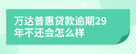 万达普惠贷款逾期29年不还会怎么样