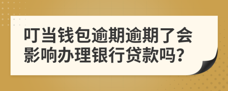 叮当钱包逾期逾期了会影响办理银行贷款吗？