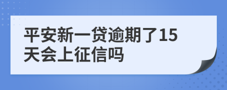 平安新一贷逾期了15天会上征信吗