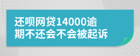 还呗网贷14000逾期不还会不会被起诉