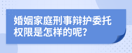 婚姻家庭刑事辩护委托权限是怎样的呢？