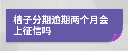 桔子分期逾期两个月会上征信吗