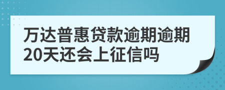 万达普惠贷款逾期逾期20天还会上征信吗