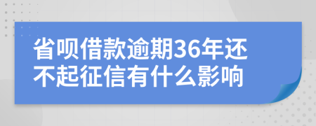 省呗借款逾期36年还不起征信有什么影响