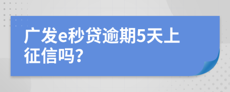 广发e秒贷逾期5天上征信吗？