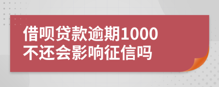 借呗贷款逾期1000不还会影响征信吗