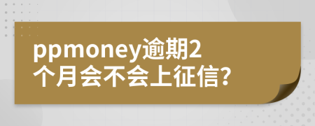 ppmoney逾期2个月会不会上征信？