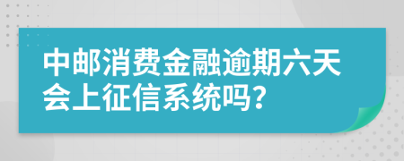 中邮消费金融逾期六天会上征信系统吗？