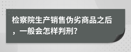 检察院生产销售伪劣商品之后，一般会怎样判刑？