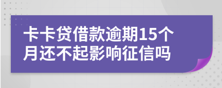 卡卡贷借款逾期15个月还不起影响征信吗