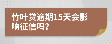 竹叶贷逾期15天会影响征信吗？