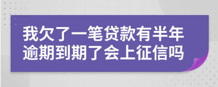 我欠了一笔贷款有半年逾期到期了会上征信吗