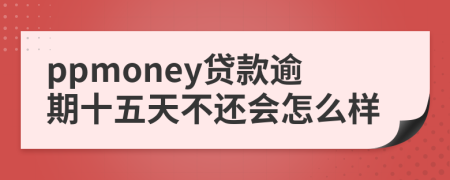 ppmoney贷款逾期十五天不还会怎么样