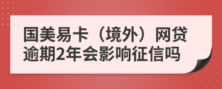 国美易卡（境外）网贷逾期2年会影响征信吗