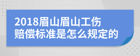 2018眉山眉山工伤赔偿标准是怎么规定的