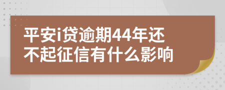 平安i贷逾期44年还不起征信有什么影响