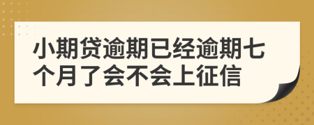 小期贷逾期已经逾期七个月了会不会上征信