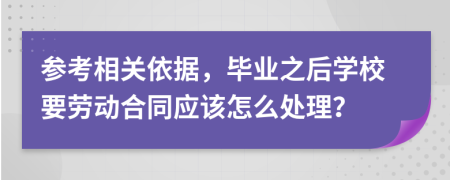 参考相关依据，毕业之后学校要劳动合同应该怎么处理？