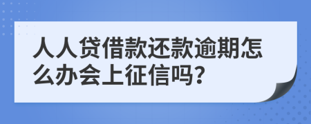 人人贷借款还款逾期怎么办会上征信吗？