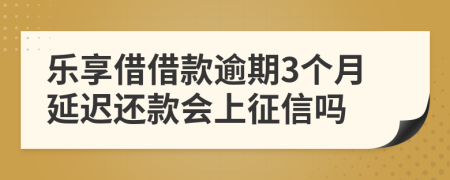 乐享借借款逾期3个月延迟还款会上征信吗