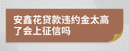 安鑫花贷款违约金太高了会上征信吗