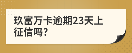 玖富万卡逾期23天上征信吗?