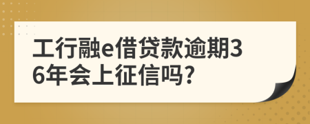 工行融e借贷款逾期36年会上征信吗?