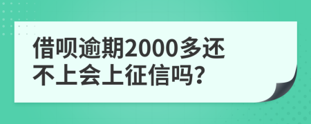 借呗逾期2000多还不上会上征信吗？