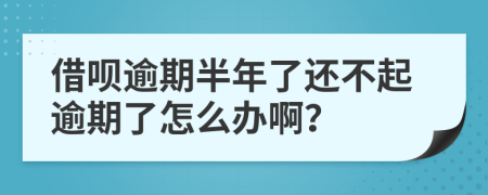 借呗逾期半年了还不起逾期了怎么办啊？