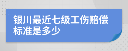 银川最近七级工伤赔偿标准是多少