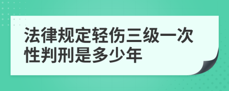 法律规定轻伤三级一次性判刑是多少年