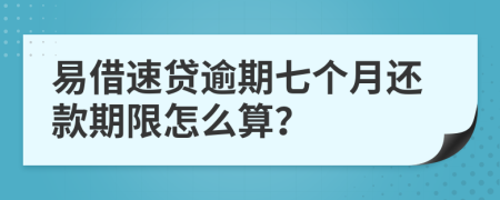 易借速贷逾期七个月还款期限怎么算？