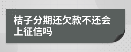 桔子分期还欠款不还会上征信吗