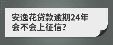安逸花贷款逾期24年会不会上征信？