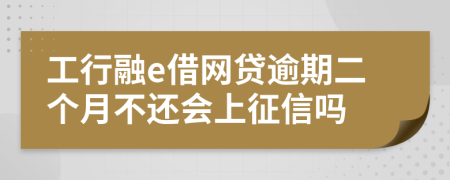 工行融e借网贷逾期二个月不还会上征信吗