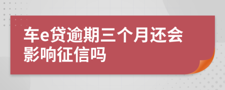 车e贷逾期三个月还会影响征信吗